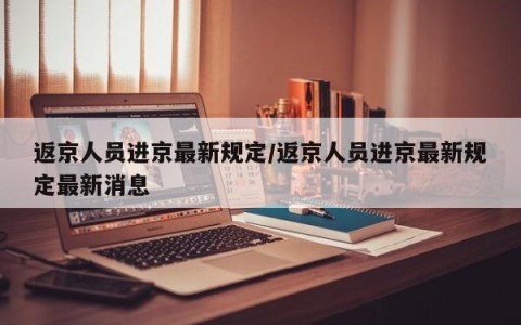 返京人员进京最新规定/返京人员进京最新规定最新消息