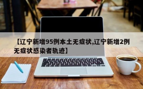 【辽宁新增95例本土无症状,辽宁新增2例无症状感染者轨迹】
