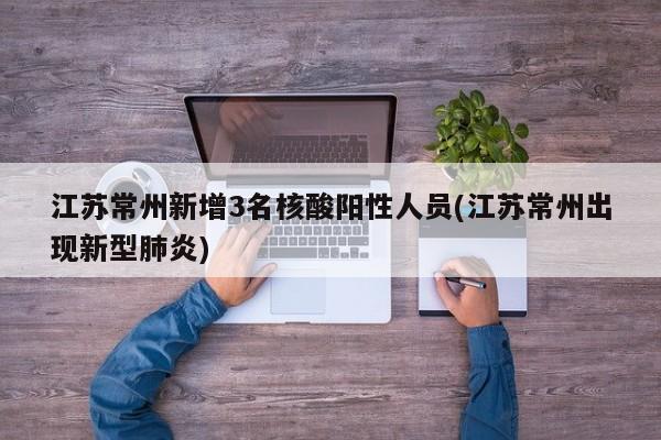 江苏常州新增3名核酸阳性人员(江苏常州出现新型肺炎)