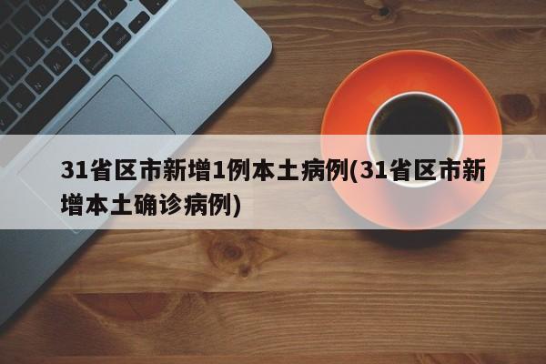31省区市新增1例本土病例(31省区市新增本土确诊病例)
