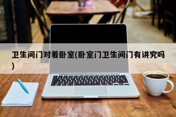 卫生间门对着卧室(卧室门卫生间门有讲究吗)
