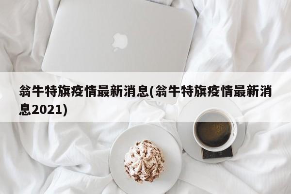 翁牛特旗疫情最新消息(翁牛特旗疫情最新消息2021)