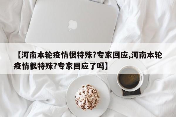 【河南本轮疫情很特殊?专家回应,河南本轮疫情很特殊?专家回应了吗】