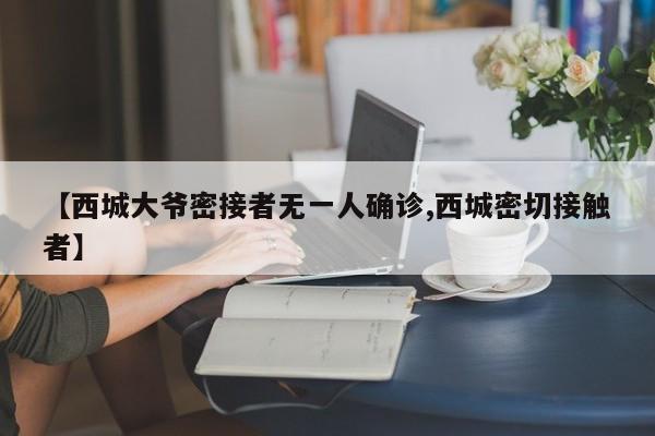【西城大爷密接者无一人确诊,西城密切接触者】