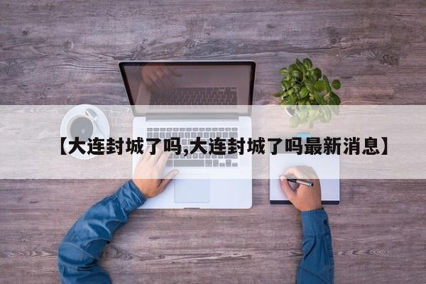 【大连封城了吗,大连封城了吗最新消息】