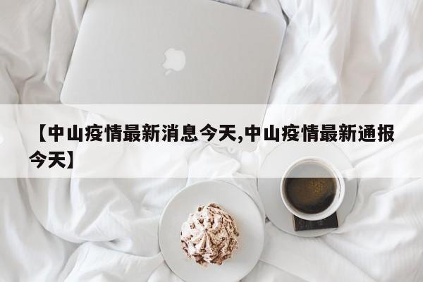 【中山疫情最新消息今天,中山疫情最新通报今天】