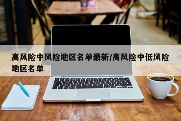 高风险中风险地区名单最新/高风险中低风险地区名单