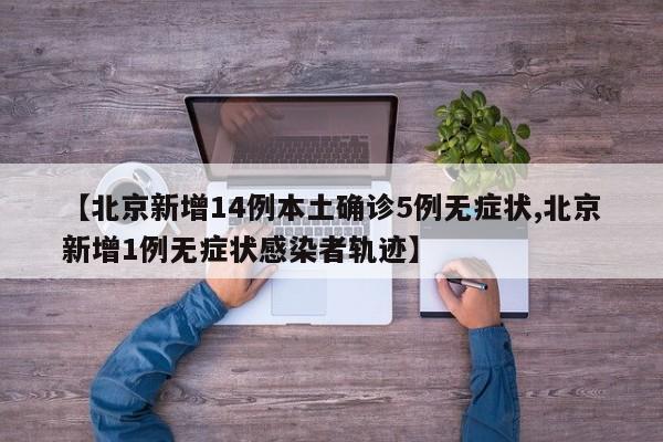 【北京新增14例本土确诊5例无症状,北京新增1例无症状感染者轨迹】