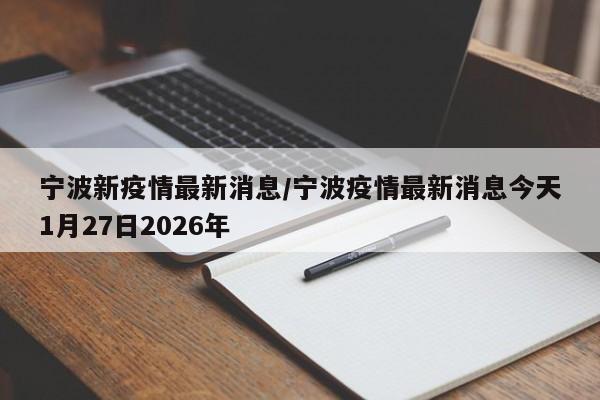 宁波新疫情最新消息/宁波疫情最新消息今天1月27日2026年