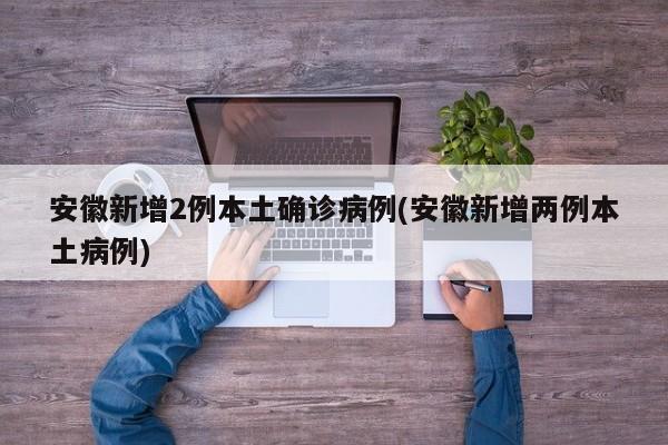 安徽新增2例本土确诊病例(安徽新增两例本土病例)