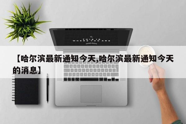 【哈尔滨最新通知今天,哈尔滨最新通知今天的消息】