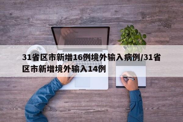 31省区市新增16例境外输入病例/31省区市新增境外输入14例