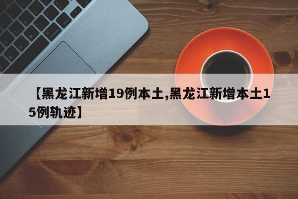 【黑龙江新增19例本土,黑龙江新增本土15例轨迹】