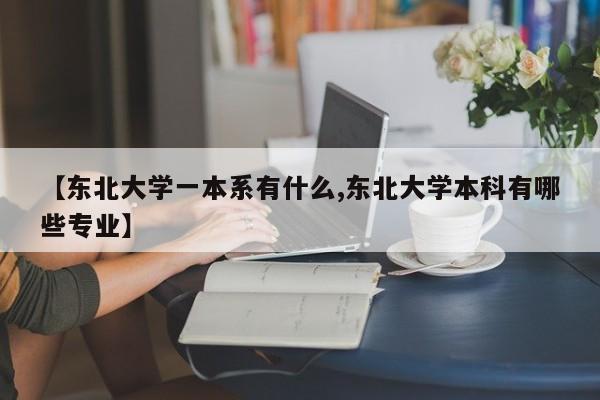 【东北大学一本系有什么,东北大学本科有哪些专业】