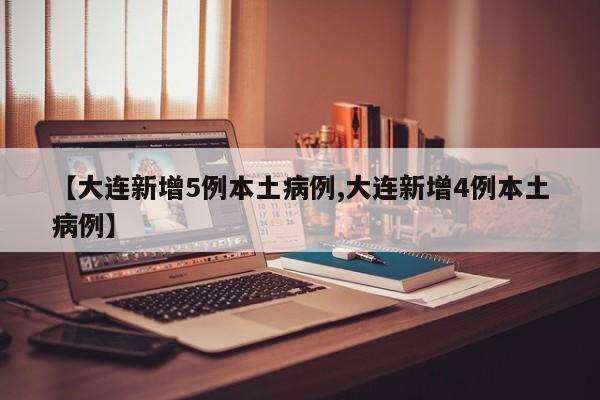 【大连新增5例本土病例,大连新增4例本土病例】