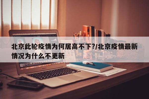 北京此轮疫情为何居高不下?/北京疫情最新情况为什么不更新