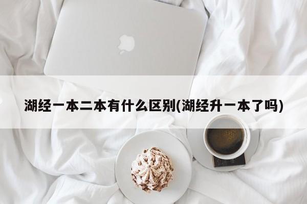 湖经一本二本有什么区别(湖经升一本了吗)
