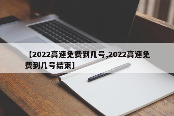 【2022高速免费到几号,2022高速免费到几号结束】