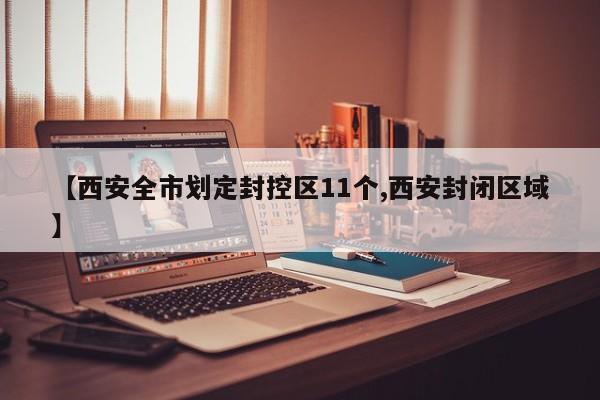 【西安全市划定封控区11个,西安封闭区域】