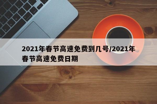 2021年春节高速免费到几号/2021年春节高速免费日期