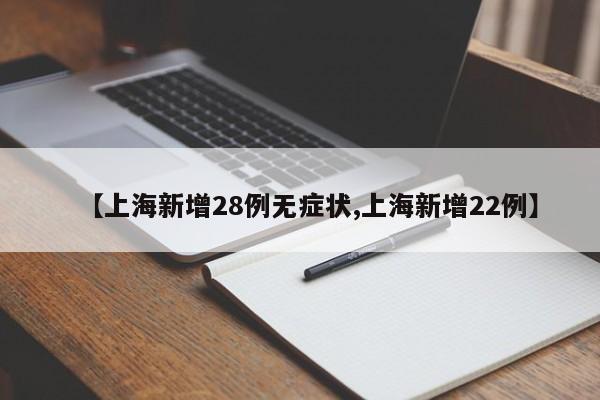 【上海新增28例无症状,上海新增22例】