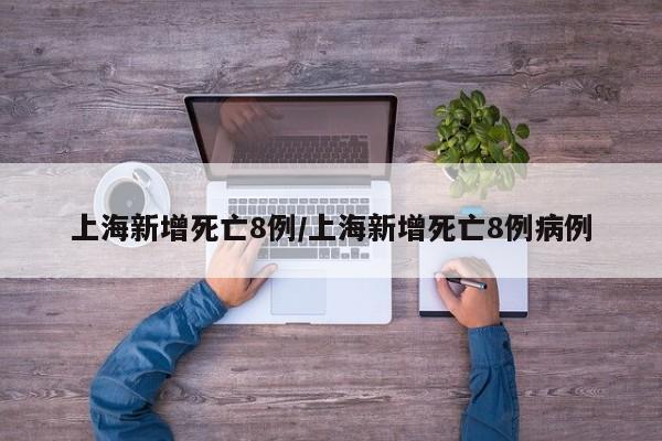 上海新增死亡8例/上海新增死亡8例病例