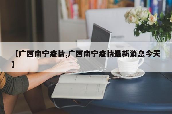 【广西南宁疫情,广西南宁疫情最新消息今天】