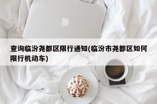 查询临汾尧都区限行通知(临汾市尧都区如何限行机动车)