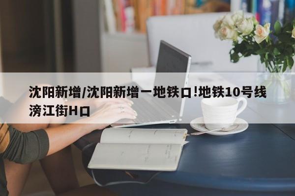 沈阳新增/沈阳新增一地铁口!地铁10号线滂江街H口