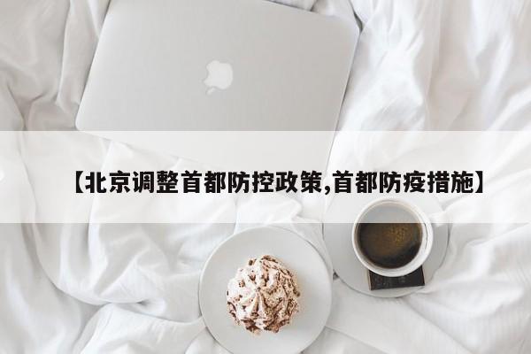 【北京调整首都防控政策,首都防疫措施】