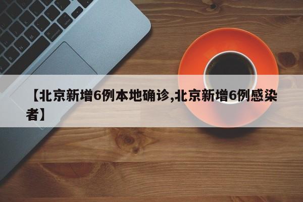 【北京新增6例本地确诊,北京新增6例感染者】