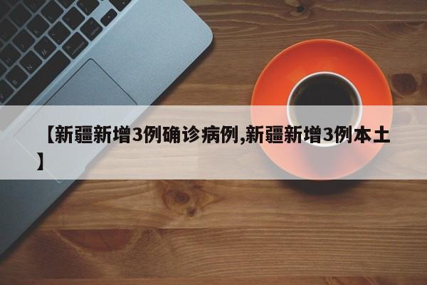 【新疆新增3例确诊病例,新疆新增3例本土】