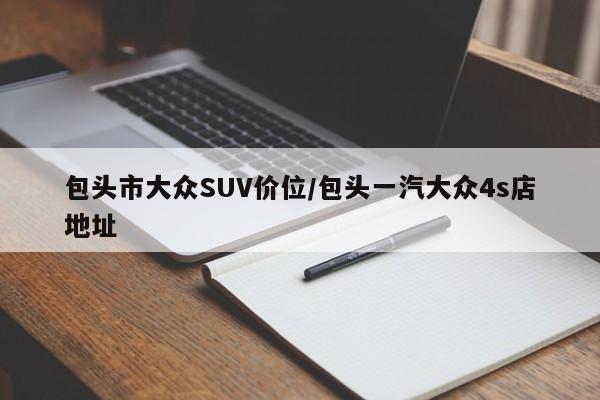 包头市大众SUV价位/包头一汽大众4s店地址