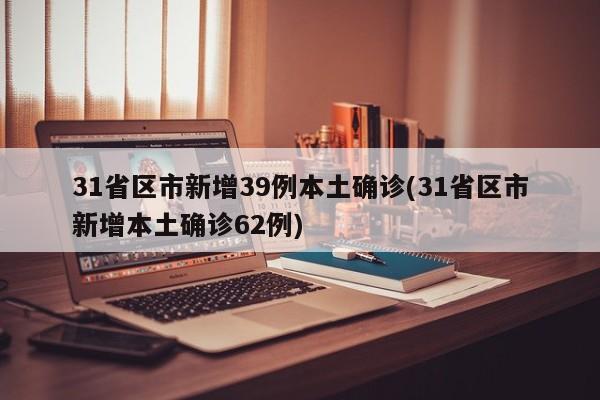 31省区市新增39例本土确诊(31省区市新增本土确诊62例)