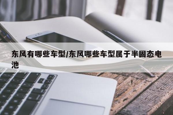 东风有哪些车型/东风哪些车型属于半固态电池