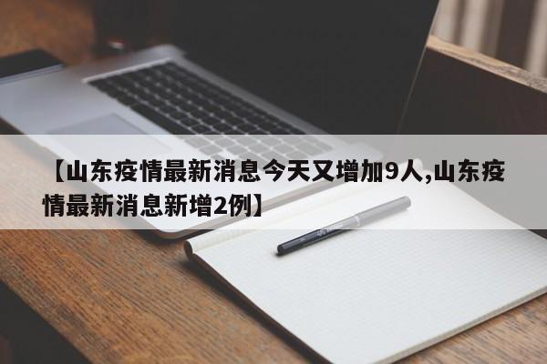 【山东疫情最新消息今天又增加9人,山东疫情最新消息新增2例】