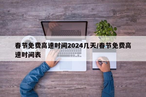 春节免费高速时间2024几天/春节免费高速时间表