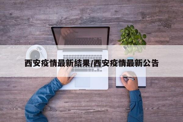 西安疫情最新结果/西安疫情最新公告