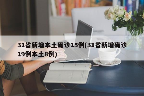 31省新增本土确诊15例(31省新增确诊19例本土8例)