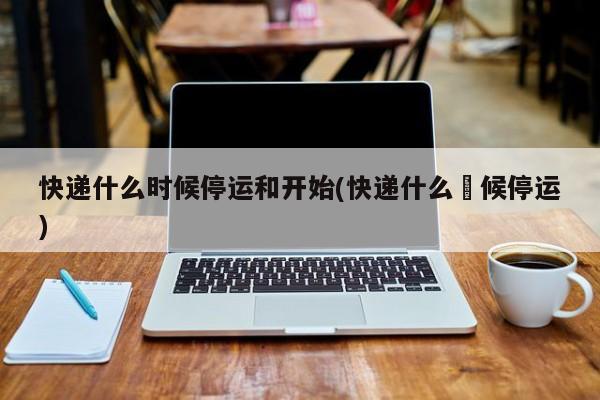 快递什么时候停运和开始(快递什么吋候停运)