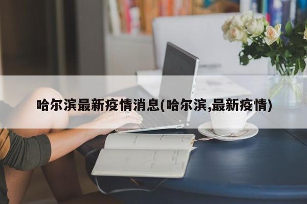 哈尔滨最新疫情消息(哈尔滨,最新疫情)