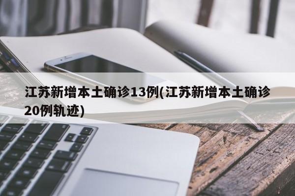 江苏新增本土确诊13例(江苏新增本土确诊20例轨迹)
