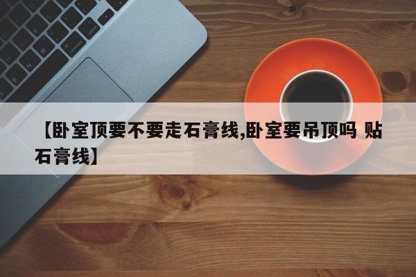 【卧室顶要不要走石膏线,卧室要吊顶吗 贴石膏线】
