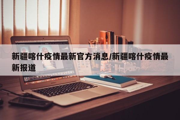 新疆喀什疫情最新官方消息/新疆喀什疫情最新报道