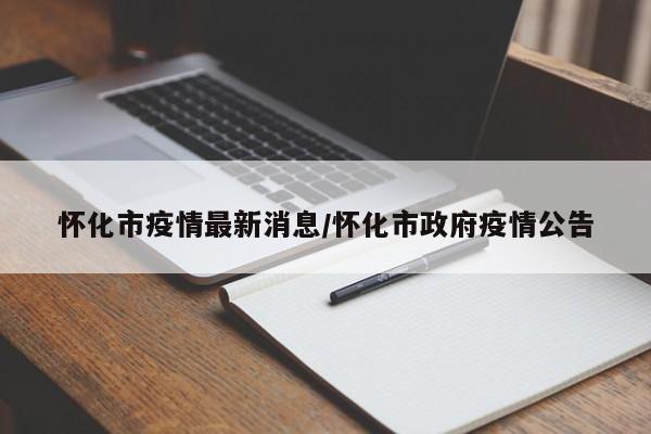 怀化市疫情最新消息/怀化市政府疫情公告
