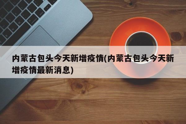 内蒙古包头今天新增疫情(内蒙古包头今天新增疫情最新消息)