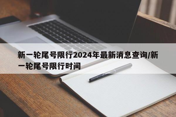 新一轮尾号限行2024年最新消息查询/新一轮尾号限行时间