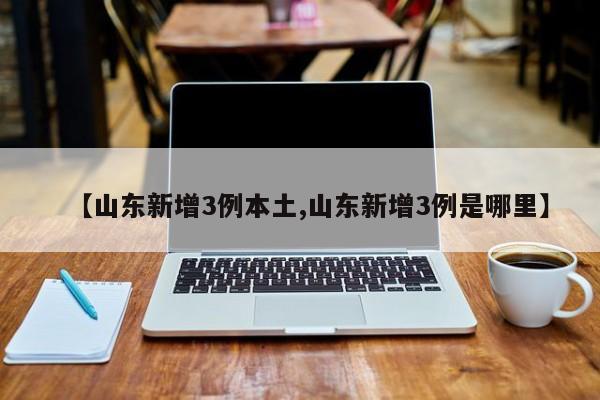 【山东新增3例本土,山东新增3例是哪里】
