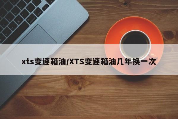 xts变速箱油/XTS变速箱油几年换一次