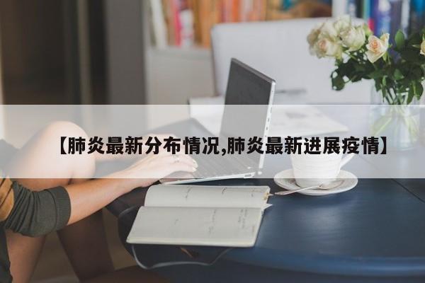 【肺炎最新分布情况,肺炎最新进展疫情】